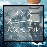 【完全版】メンズスニーカーおすすめモデル10選！ ～足元のセンスを5割増しする名作たち～